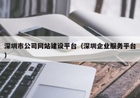 深圳市公司网站建设平台（深圳企业服务平台）