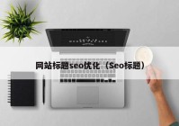 网站标题seo优化（Seo标题）
